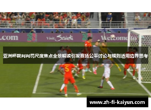 亚洲杯裁判判罚尺度焦点全景解读引发赛场公平讨论与规则适用边界思考