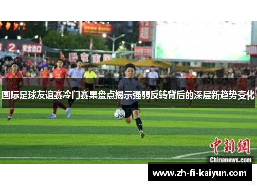 国际足球友谊赛冷门赛果盘点揭示强弱反转背后的深层新趋势变化
