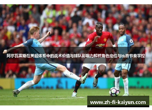 阿尔瓦雷斯在英超体系中的战术价值与球队影响力解析角色定位与比赛节奏掌控