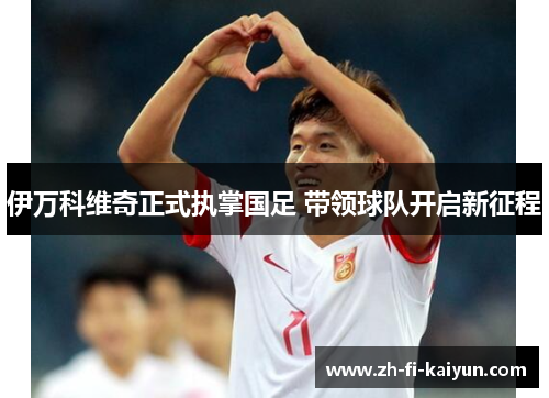 伊万科维奇正式执掌国足 带领球队开启新征程 伊万科维奇正式执掌国足 带领球队开启新征程