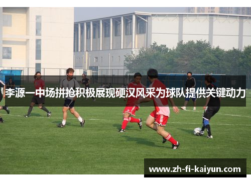 李源一中场拼抢积极展现硬汉风采为球队提供关键动力 李源一中场拼抢积极展现硬汉风采为球队提供关键动力