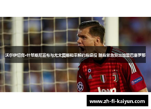 沃尔伊切克·什琴斯尼宣布与尤文图斯和平解约后退役 随后紧急复出加盟巴塞罗那