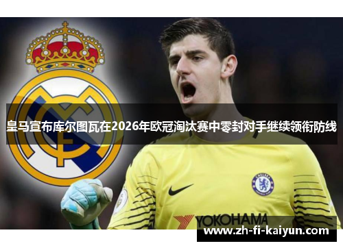 皇马宣布库尔图瓦在2026年欧冠淘汰赛中零封对手继续领衔防线 皇马宣布库尔图瓦在2026年欧冠淘汰赛中零封对手继续领衔防线