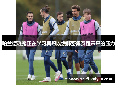 哈兰德透露正在学习冥想以缓解密集赛程带来的压力