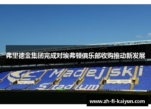 弗里德金集团完成对埃弗顿俱乐部收购推动新发展 弗里德金集团完成对埃弗顿俱乐部收购推动新发展