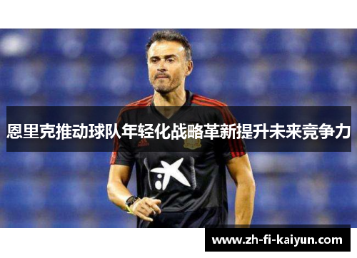 恩里克推动球队年轻化战略革新提升未来竞争力