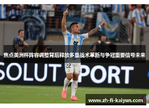 焦点美洲杯阵容调整背后释放多重战术革新与争冠重要信号未来