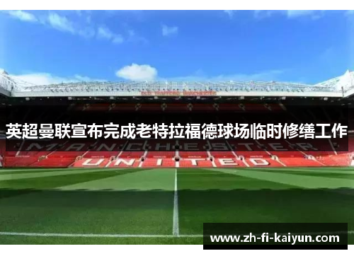 英超曼联宣布完成老特拉福德球场临时修缮工作 英超曼联宣布完成老特拉福德球场临时修缮工作